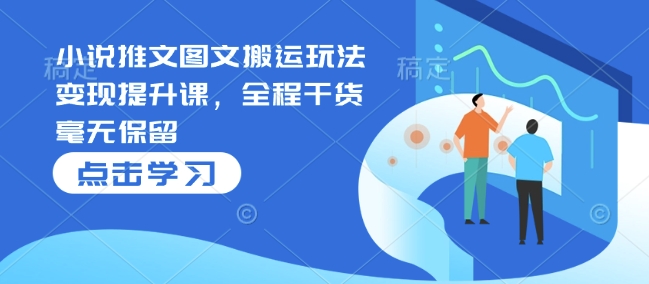 小说推文图文搬运玩法变现提升课，全程干货毫无保留-木石资源网