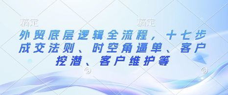 外贸底层逻辑全流程，十七步成交法则、时空角逼单、客户挖潜、客户维护等-木石资源网