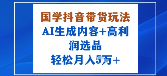 国学抖音带货玩法，AI生成内容+高利润选品，轻松月入1W+-木石资源网