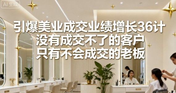引爆美业成交业绩增长36计，没有成交不了的客户，只有不会成交的老板-木石资源网