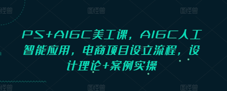 PS+AIGC美工课，AIGC人工智能应用，电商项目设立流程，设计理论+案例实操-木石资源网