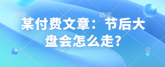 某付费文章：节后大盘会怎么走?-木石资源网