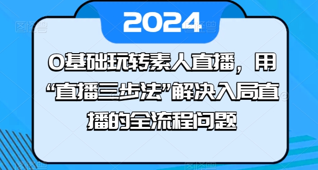 0基础玩转素人直播，用“直播三步法”解决入局直播的全流程问题-木石资源网