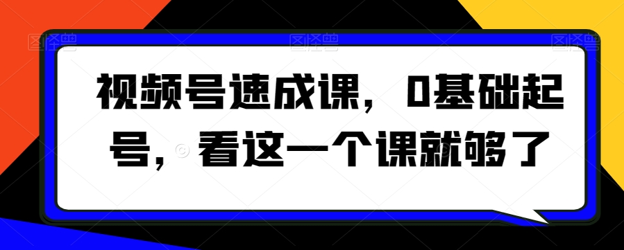 视频号速成课，​0基础起号，看这一个课就够了-木石资源网