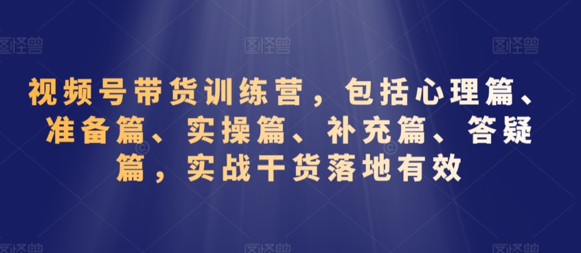 视频号带货训练营，包括心理篇、准备篇、实操篇、补充篇、答疑篇，实战干货落地有效-木石资源网