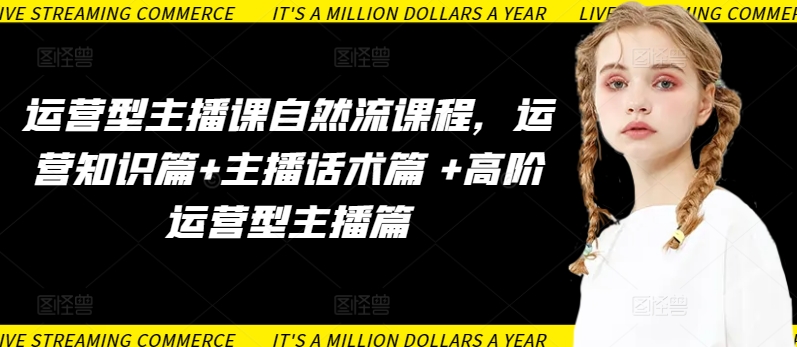 运营型主播课自然流课程,运营知识篇+主播话术篇 +高阶运营型主播篇