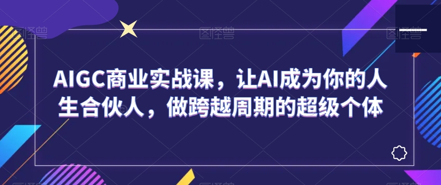 AIGC商业实战课，让AI成为你的人生合伙人，做跨越周期的超级个体-木石资源网