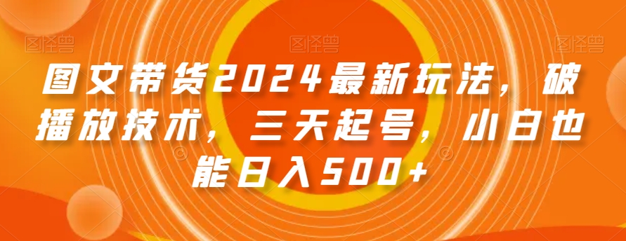 图文带货2024最新玩法，破播放技术，三天起号，小白也能日入500+【揭秘】-木石资源网