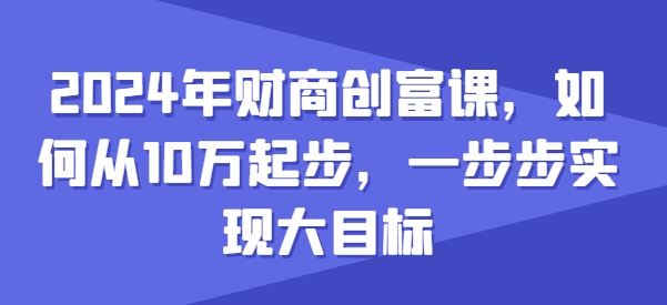 2024年财商创富课，如何从10w起步，一步步实现大目标-木石资源网