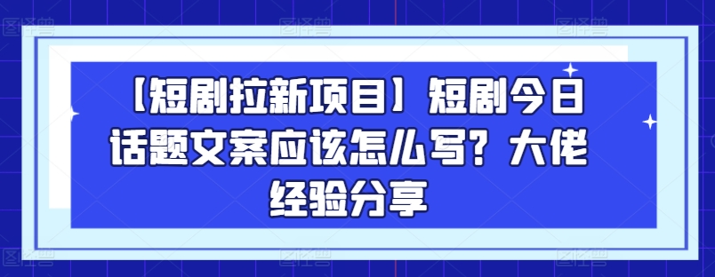 【短剧拉新项目】短剧今日话题文案应该怎么写？大佬经验分享-木石资源网