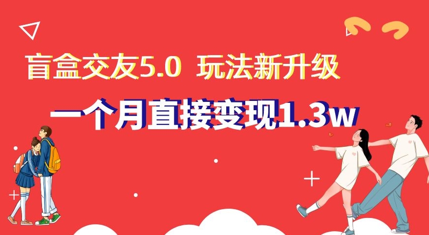 盲盒交友5.0,玩法全新升级,一个月直接变现1.3W,新手小白轻松上手【揭秘】