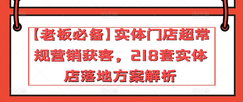 【老板必备】实体门店超常规营销获客，218套实体店落地方案解析-木石资源网