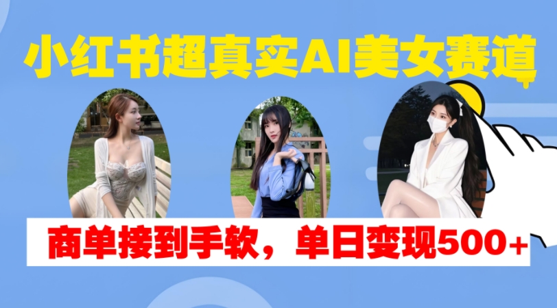 小红书超真实AI美女赛道，商单拿到手软，单日变现500+-木石资源网