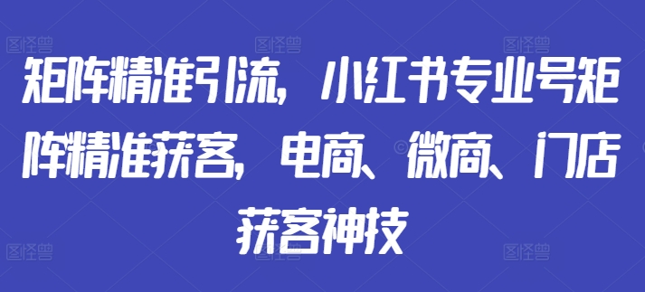 矩阵精准引流，小红书专业号矩阵精准获客，电商、微商、门店获客神技-木石资源网