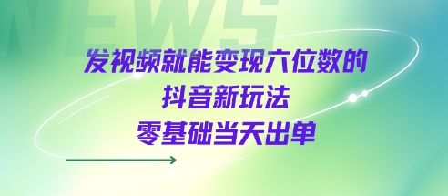 发视频就能变现六位数的抖音新玩法，0基础当天出单-木石资源网