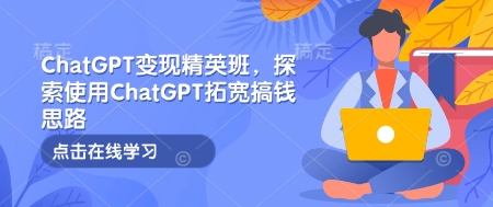 ChatGPT变现精英班，探索使用ChatGPT拓宽搞钱思路-木石资源网