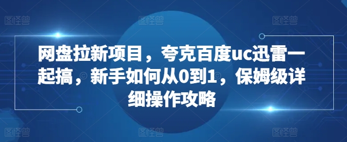 网盘拉新项目，夸克百度uc迅雷一起搞，新手如何从0到1，保姆级详细操作攻略-木石资源网