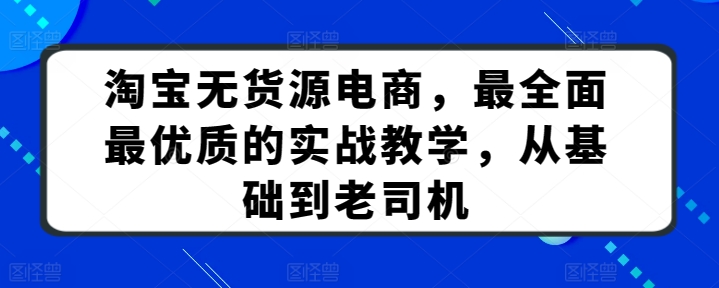 淘宝无货源电商，最全面最优质的实战教学，从基础到老司机-木石资源网