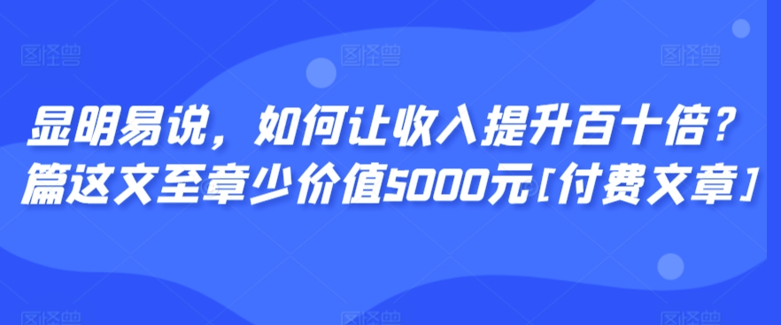 显明易说，如何让收入提升百十倍？‮篇这‬文‮至章‬少价值5000元[付费文章]-木石资源网
