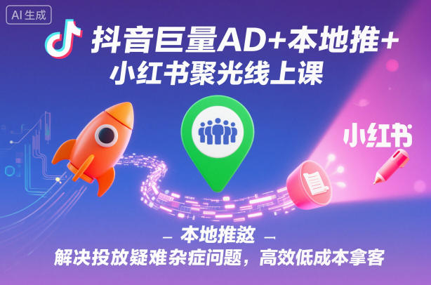 抖音巨量AD+本地推+小红书聚光线上课，解决投放疑难杂症问题，高效低成本拿客-木石资源网