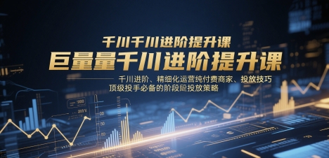 巨量千川进阶提升课，千川进阶、精细化运营纯付费商家、投放技巧、顶级投手必备的阶段性投放策略-木石资源网