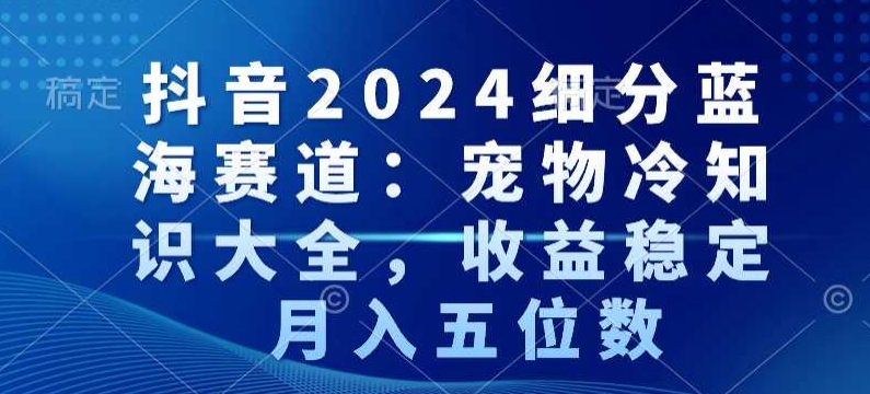 抖音2024细分蓝海赛道：宠物冷知识大全，收益稳定，月入五位数【揭秘】-木石资源网