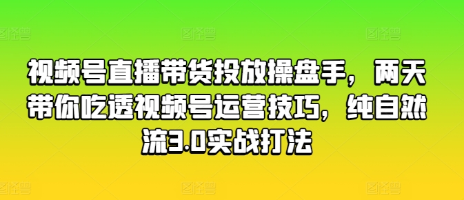 视频号直播带货投放操盘手，两天带你吃透视频号运营技巧，纯自然流3.0实战打法-木石资源网