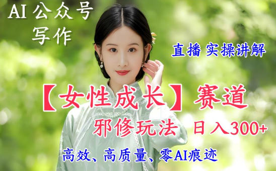 AI写作【女性成长】赛道内容邪修玩法，日入5张+，直播落地实操讲解-木石资源网