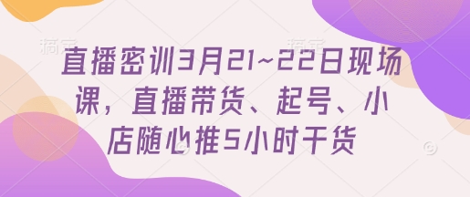 直播密训3月21~22日现场课，​直播带货、起号、小店随心推5小时干货-木石资源网