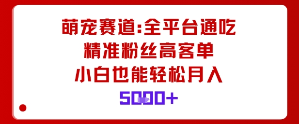 萌宠赛道，全平台通吃，精准粉丝高客单，小白也能轻松月入5k-木石资源网