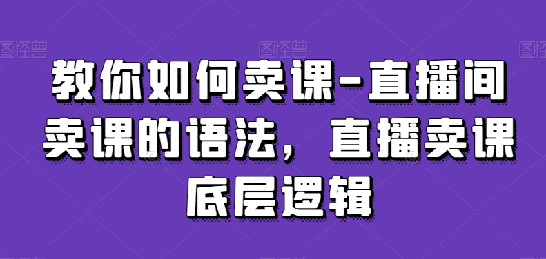 教你如何卖课-直播间卖课的语法，直播卖课底层逻辑-木石资源网