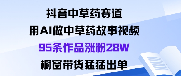 抖音中草药赛道，用Al做中草药故事视频95条作品涨粉28W，橱窗带货猛出单-木石资源网