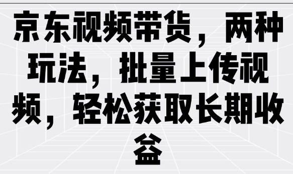京东视频带货，两种玩法，批量上传视频，轻松获取长期收益-木石资源网