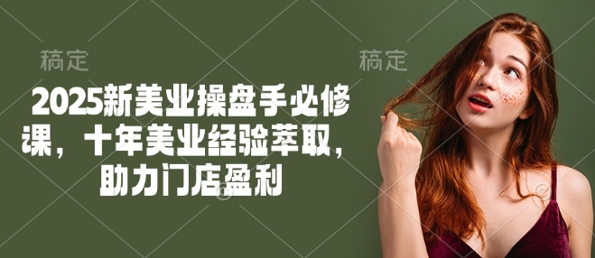 2025新美业操盘手必修课，十年美业经验萃取，助力门店盈利-木石资源网