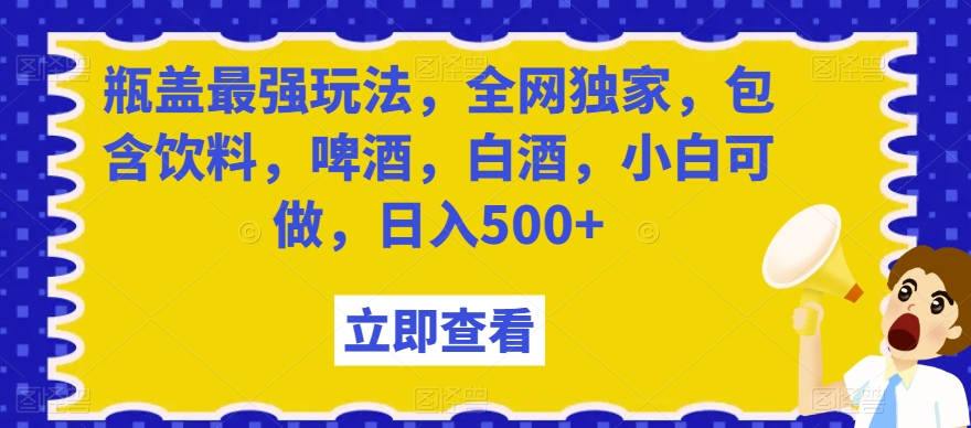 瓶盖最强玩法，全网独家，包含饮料，啤酒，白酒，小白可做，日入500+【揭秘】-木石资源网