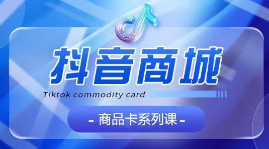 抖音商品卡系列课程，大模块【认知】【基础】【运营】【玩法】系统教学-木石资源网