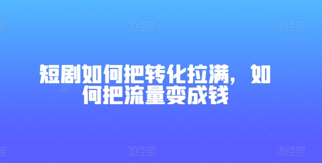 短剧如何把转化拉满，如何把流量变成钱-木石资源网