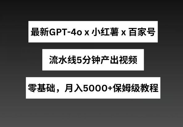 最新GPT4o结合小红书商单+百家号，流水线5分钟产出视频，月入5000+【揭秘】-木石资源网