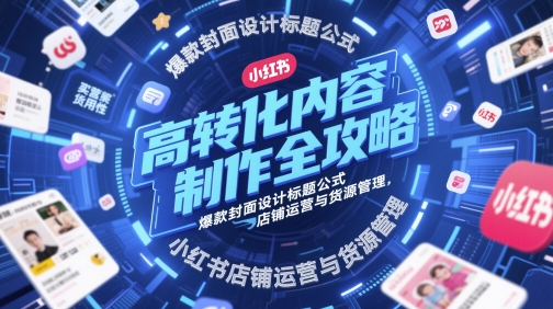 高转化内容制作全攻略，爆款封面设计标题公式，小红书店铺运营与货源管理-木石资源网