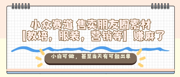 小众赛道售卖朋友圈素材【教培，服装，营销等】賺麻了，小白可做，甚至当天有可能出单-木石资源网