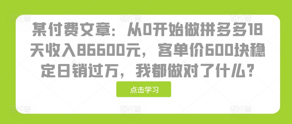 某付费文章:从0开始做拼多多18天收入86600元,客单价600块稳定日销过万,我都做对了什么?
