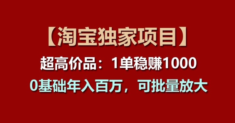 【淘宝独家项目】超高价品:1单稳赚1k多,0基础年入百W,可批量放大【揭秘】