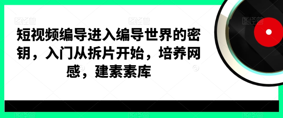 短视频编导进入编导世界的密钥，入门从拆片开始，培养网感，建素素库-木石资源网