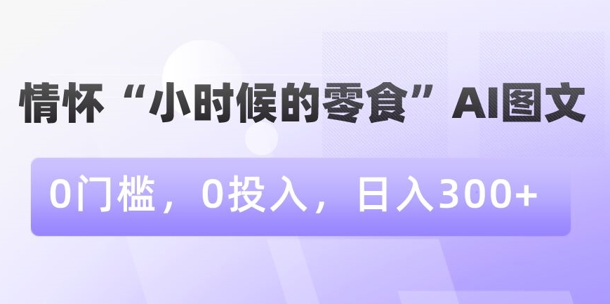 情怀“小时候的零食”AI图文，0门槛，0投入，日入300+【揭秘】-木石资源网
