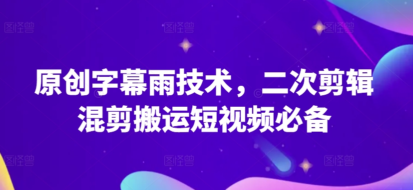 原创字幕雨技术,二次剪辑混剪搬运短视频必备【揭秘】