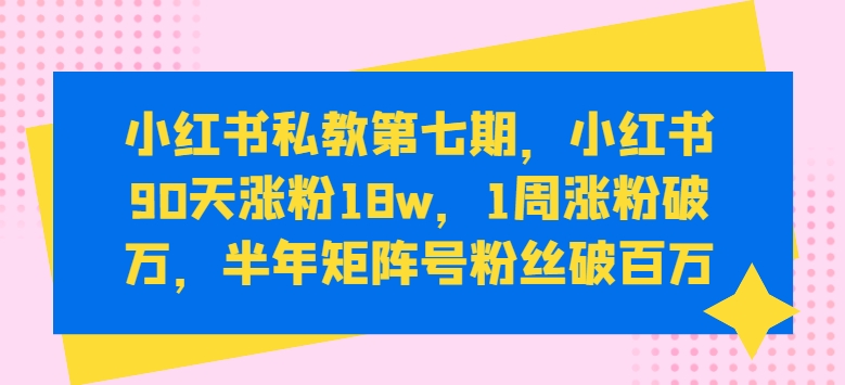 小红书私教第七期，小红书90天涨粉18w，1周涨粉破万，半年矩阵号粉丝破百万-木石资源网