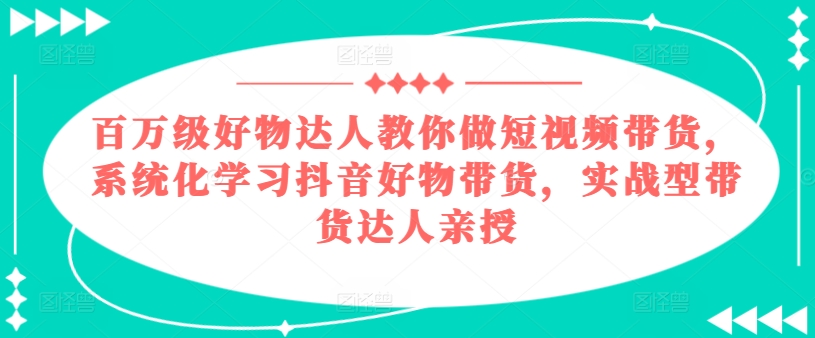 百万级好物达人教你做短视频带货,系统化学习抖音好物带货,实战型带货达人亲授