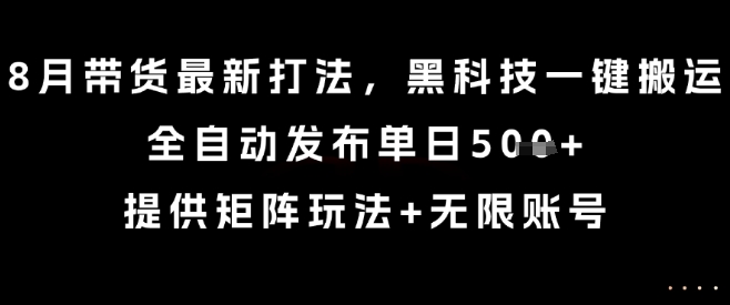 8月带货最新打法，黑科技一键搬运，全自动发布单日5张+，提供矩阵玩法+无限账号【揭秘】-木石资源网