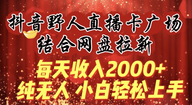 每天收入2000+,抖音野人直播卡广场,结合网盘拉新,纯无人,小白轻松上手【揭秘】