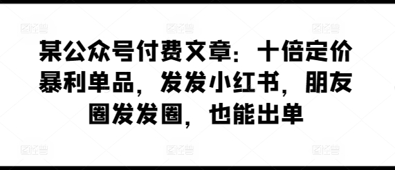 某公众号付费文章：十倍定价暴利单品，发发小红书，朋友圈发发圈，也能出单-木石资源网